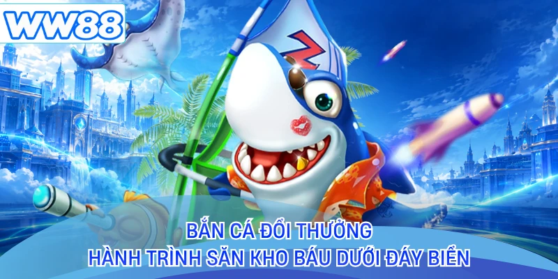 Bắn Cá Đổi Thưởng - Hành Trình Săn Kho Báu Dưới Đáy Biển