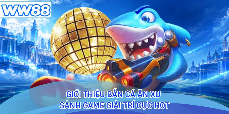 Giới thiệu bắn cá ăn xu sảnh game giải trí cực hot