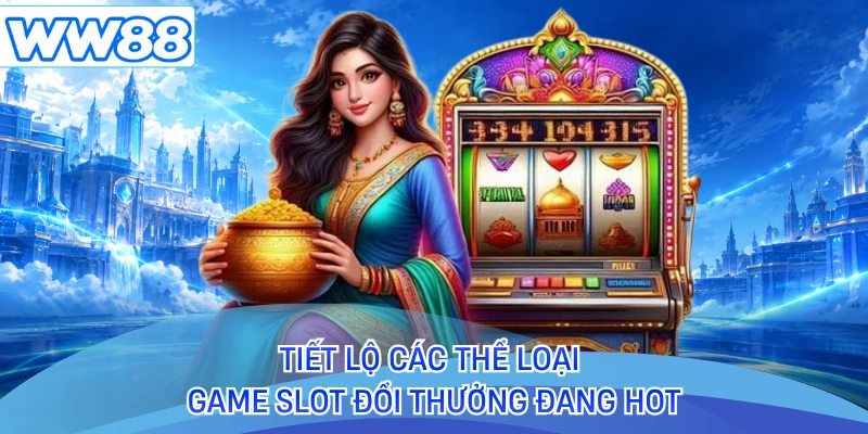 Tiết lộ các thể loại game slot đổi thưởng đang hot